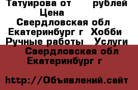 Татуирова от 2000 рублей › Цена ­ 2 000 - Свердловская обл., Екатеринбург г. Хобби. Ручные работы » Услуги   . Свердловская обл.,Екатеринбург г.